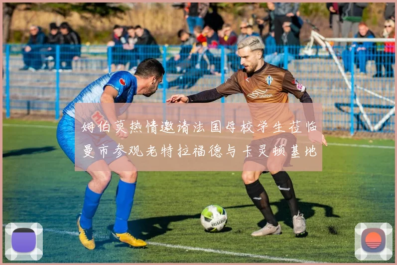 姆伯莫热情邀请法国母校学生莅临曼市参观老特拉福德与卡灵顿基地