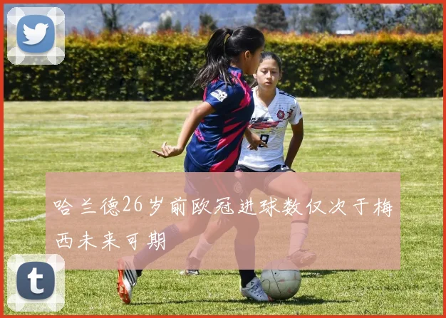 哈兰德26岁前欧冠进球数仅次于梅西未来可期