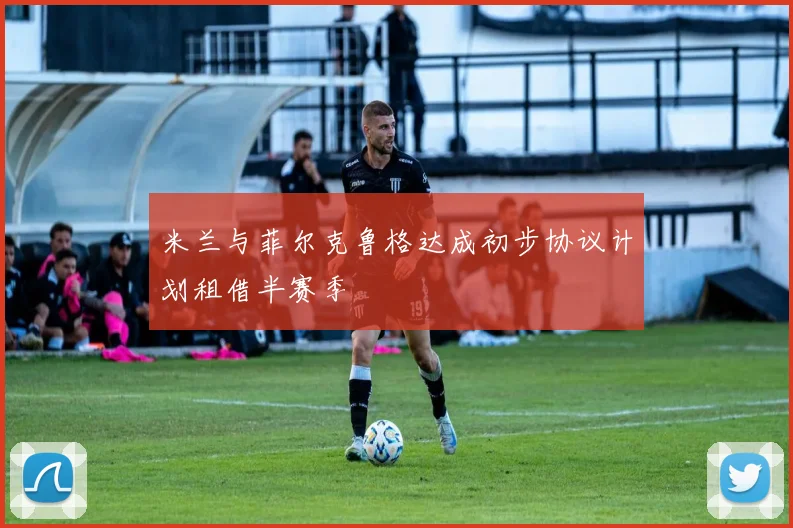 米兰与菲尔克鲁格达成初步协议计划租借半赛季