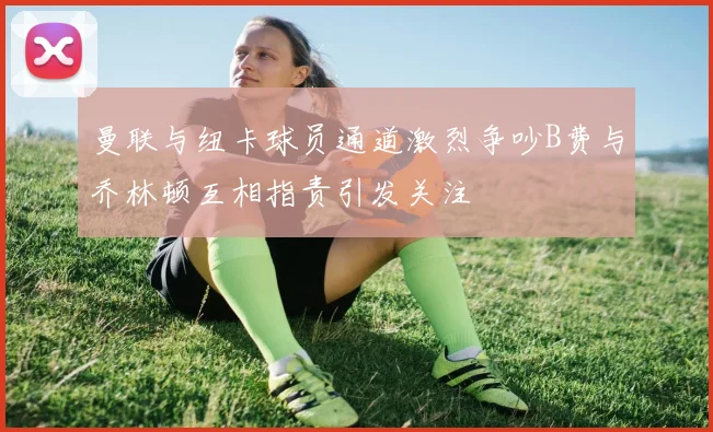 曼联与纽卡球员通道激烈争吵B费与乔林顿互相指责引发关注