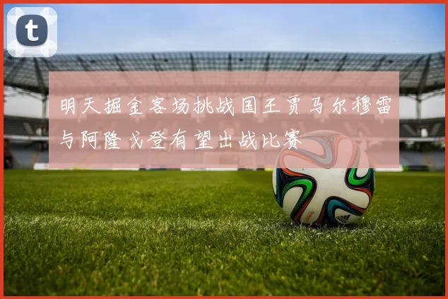 明天掘金客场挑战国王贾马尔穆雷与阿隆戈登有望出战比赛