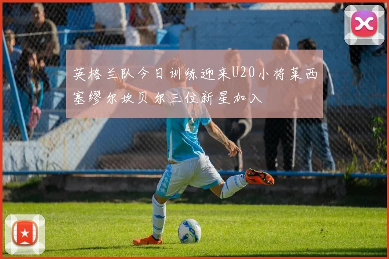 英格兰队今日训练迎来U20小将莱西塞缪尔坎贝尔三位新星加入