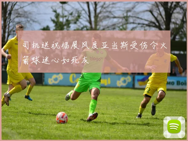 司机送祝福展风度亚当斯受伤令火箭球迷心如死灰