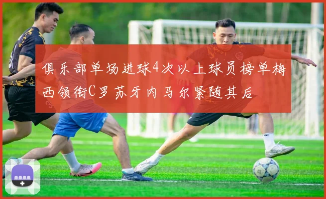 俱乐部单场进球4次以上球员榜单梅西领衔C罗苏牙内马尔紧随其后