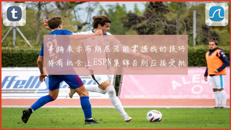 夸梅表示布朗尼若能掌握我的技巧将有机会上ESPN集锦否则应接受批评