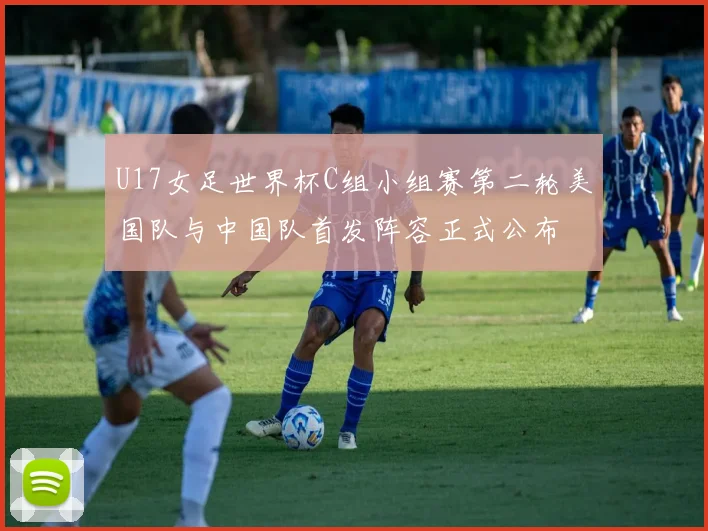U17女足世界杯C组小组赛第二轮美国队与中国队首发阵容正式公布