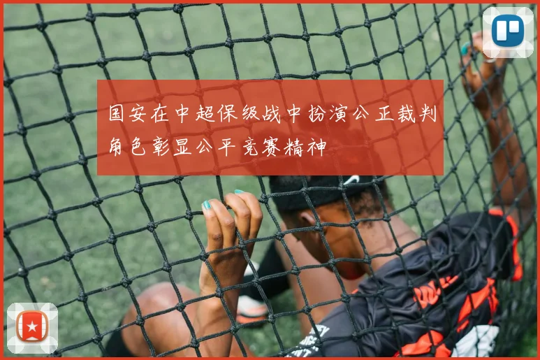 国安在中超保级战中扮演公正裁判角色彰显公平竞赛精神