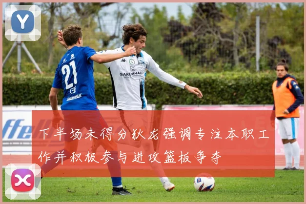 下半场未得分狄龙强调专注本职工作并积极参与进攻篮板争夺