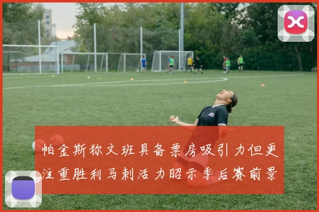帕金斯称文班具备票房吸引力但更注重胜利马刺活力昭示季后赛前景
