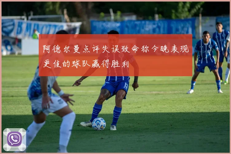 阿德尔曼点评失误致命称今晚表现更佳的球队赢得胜利