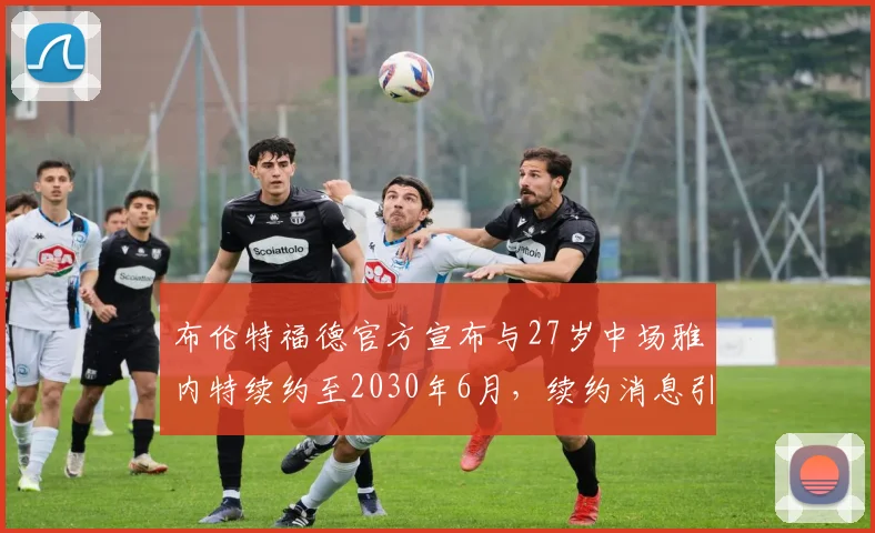 布伦特福德官方宣布与27岁中场雅内特续约至2030年6月，续约消息引发关注