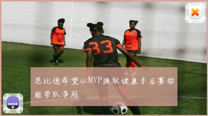 恩比德希望以MVP换取健康季后赛称能带队争冠