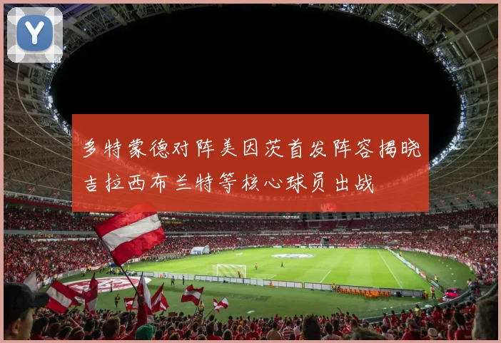 多特蒙德对阵美因茨首发阵容揭晓吉拉西布兰特等核心球员出战