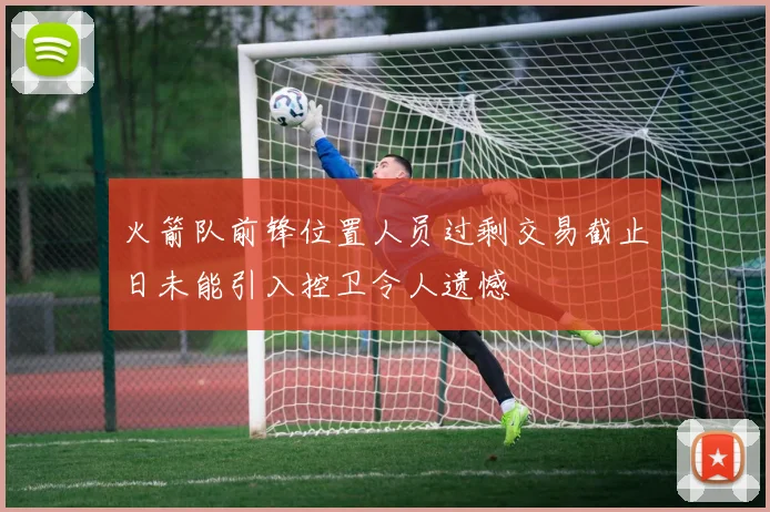 火箭队前锋位置人员过剩交易截止日未能引入控卫令人遗憾