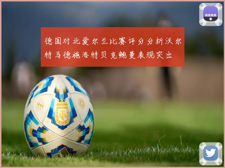 德国对北爱尔兰比赛评分分析沃尔特马德施洛特贝克鲍曼表现突出