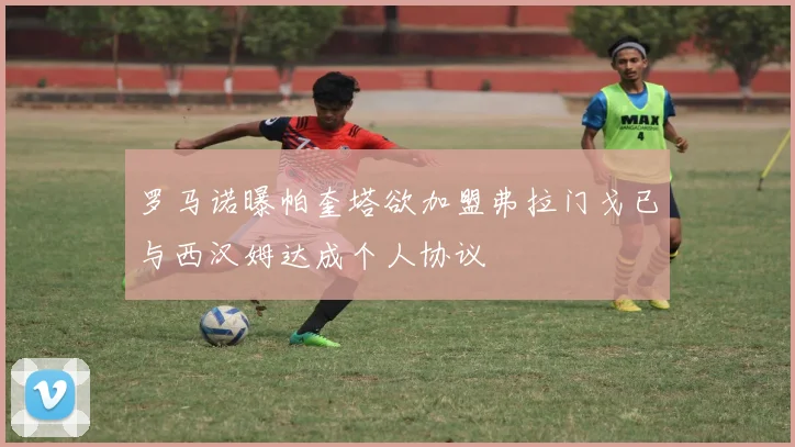 罗马诺曝帕奎塔欲加盟弗拉门戈已与西汉姆达成个人协议