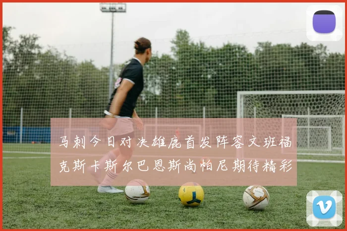 马刺今日对决雄鹿首发阵容文班福克斯卡斯尔巴恩斯尚帕尼期待精彩表现