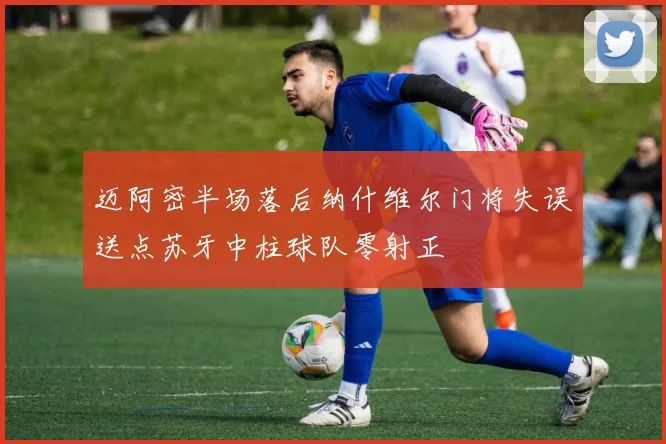 迈阿密半场落后纳什维尔门将失误送点苏牙中柱球队零射正