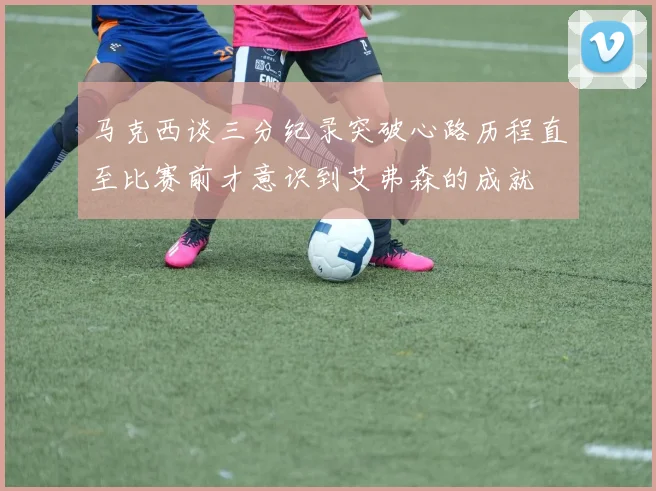 马克西谈三分纪录突破心路历程直至比赛前才意识到艾弗森的成就