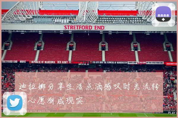 迪拉娜分享生活点滴感叹时光流转与心愿渐成现实