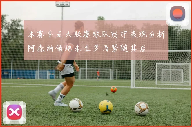 本赛季五大联赛球队防守表现分析阿森纳领跑米兰罗马紧随其后