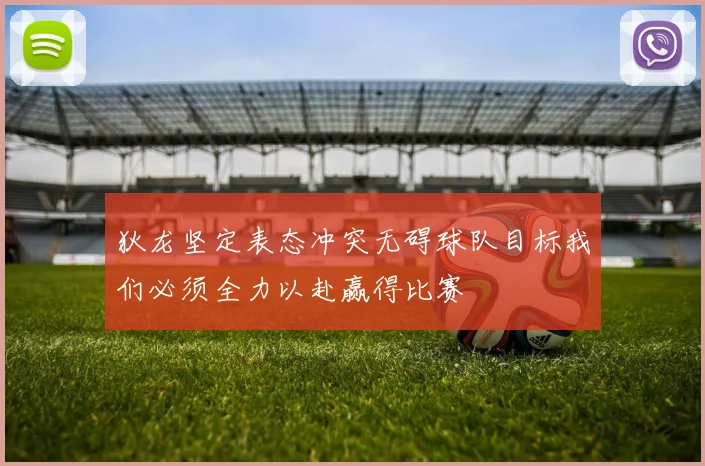 狄龙坚定表态冲突无碍球队目标我们必须全力以赴赢得比赛