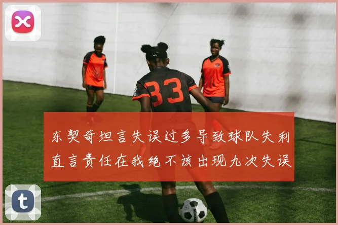 东契奇坦言失误过多导致球队失利直言责任在我绝不该出现九次失误