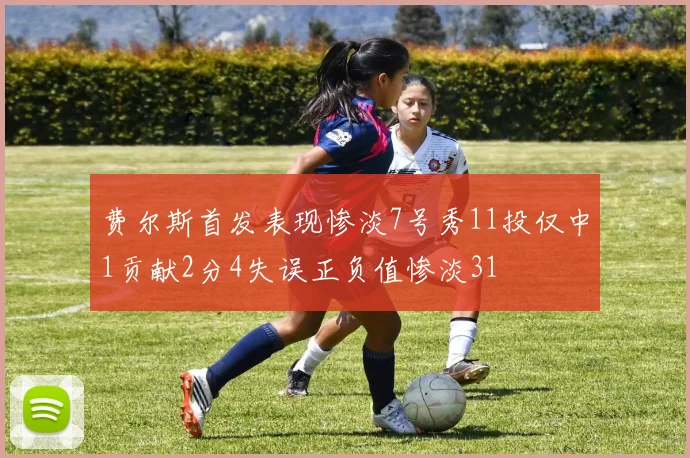 费尔斯首发表现惨淡7号秀11投仅中1贡献2分4失误正负值惨淡31