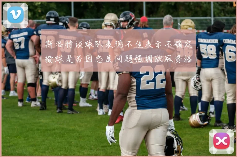 斯洛特谈球队表现不佳表示不确定输球是否因态度问题强调欧冠资格的重要性