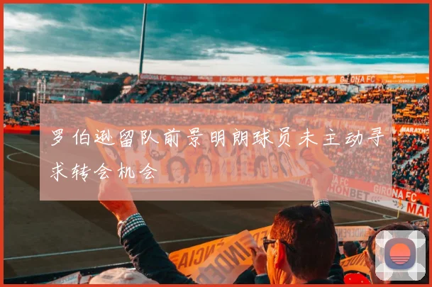 罗伯逊留队前景明朗球员未主动寻求转会机会