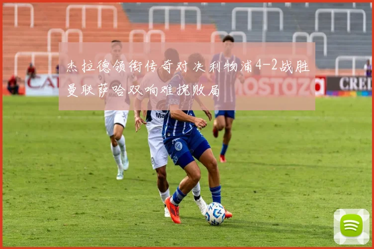 杰拉德领衔传奇对决利物浦4-2战胜曼联萨哈双响难挽败局