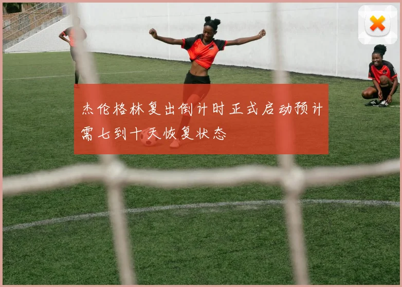 杰伦格林复出倒计时正式启动预计需七到十天恢复状态