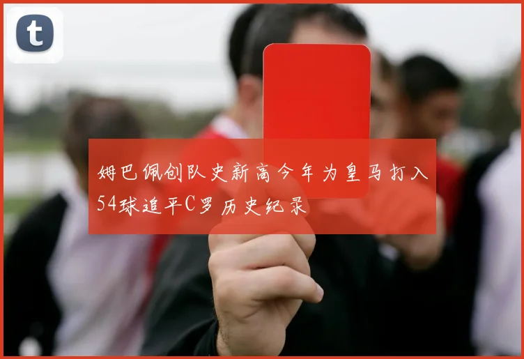 姆巴佩创队史新高今年为皇马打入54球追平C罗历史纪录