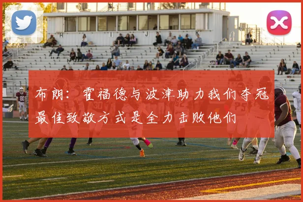 布朗：霍福德与波津助力我们夺冠最佳致敬方式是全力击败他们