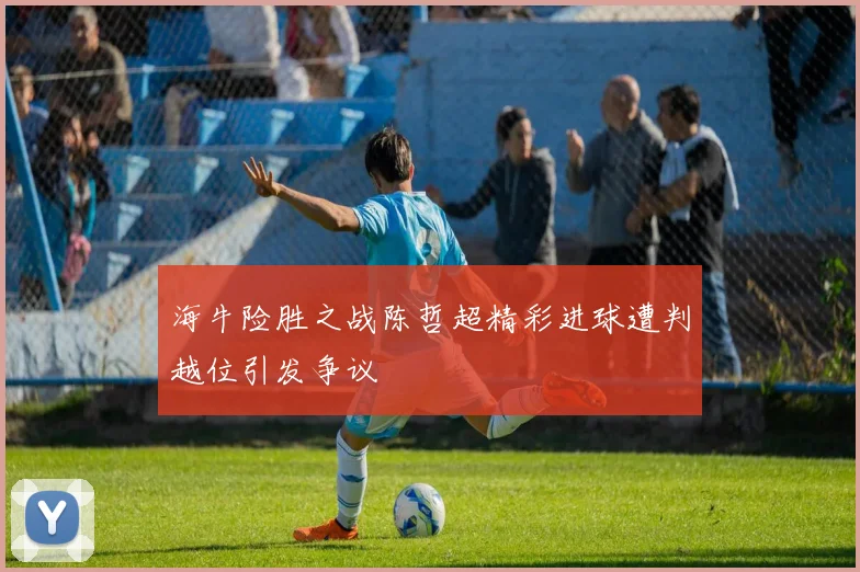 海牛险胜之战陈哲超精彩进球遭判越位引发争议