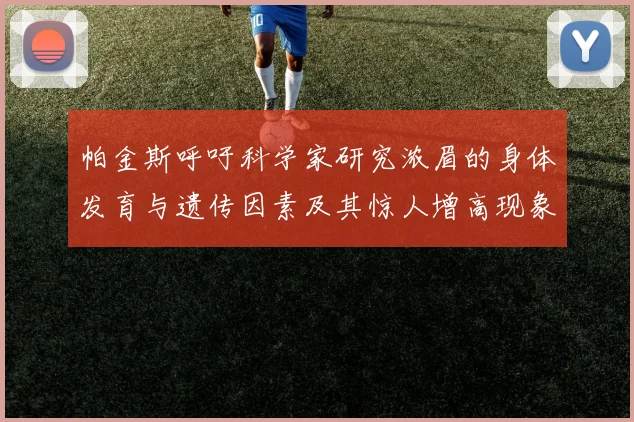 帕金斯呼吁科学家研究浓眉的身体发育与遗传因素及其惊人增高现象