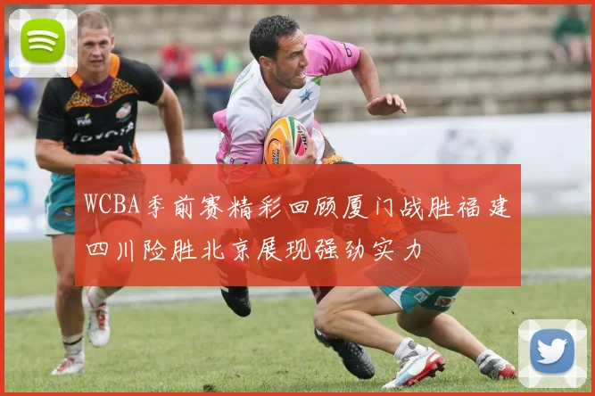 WCBA季前赛精彩回顾厦门战胜福建四川险胜北京展现强劲实力