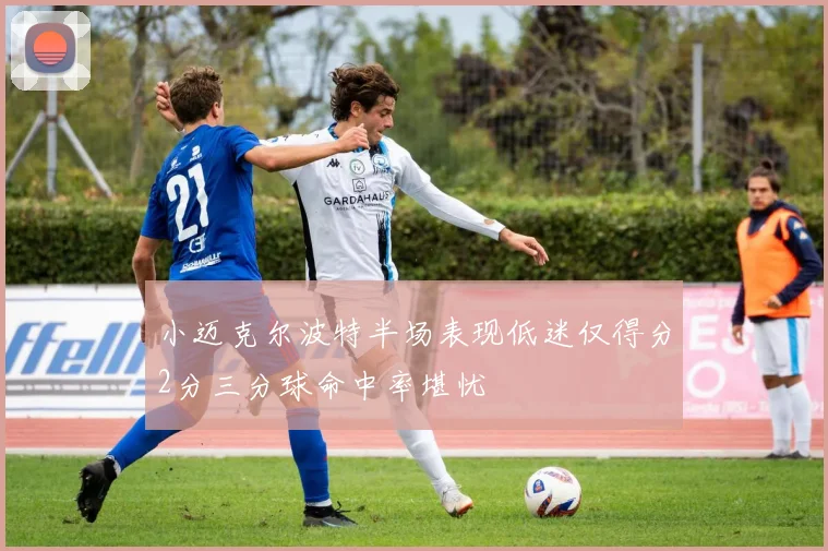 小迈克尔波特半场表现低迷仅得分2分三分球命中率堪忧