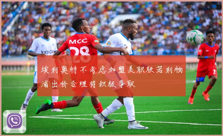 埃利奥特不考虑加盟美职联若利物浦出价合理将积极争取