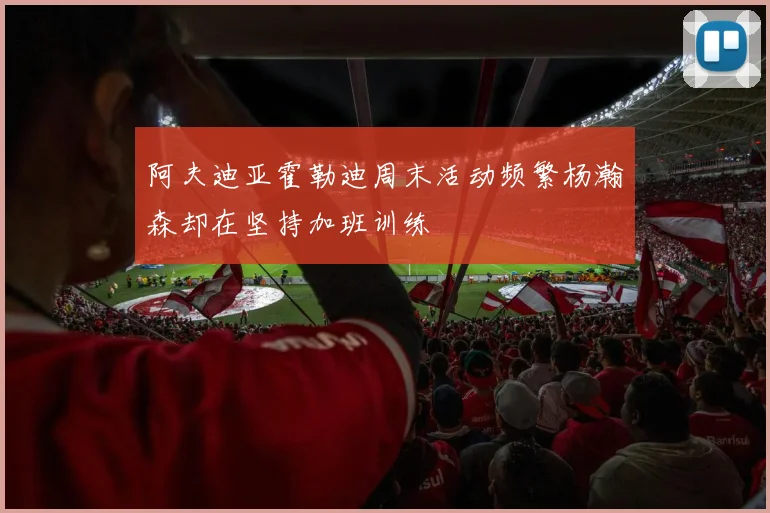 阿夫迪亚霍勒迪周末活动频繁杨瀚森却在坚持加班训练